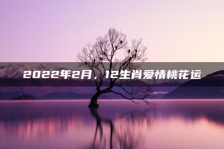 2022年2月，12生肖爱情桃花运