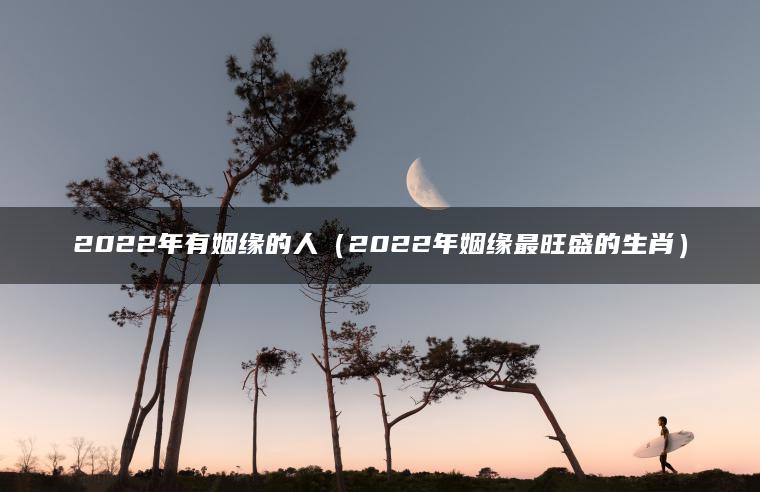 2022年有姻缘的人（2022年姻缘最旺盛的生肖）