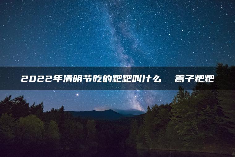 2022年清明节吃的粑粑叫什么  蒿子粑粑