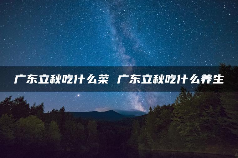 广东立秋吃什么菜 广东立秋吃什么养生