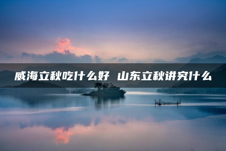 威海立秋吃什么好 山东立秋讲究什么