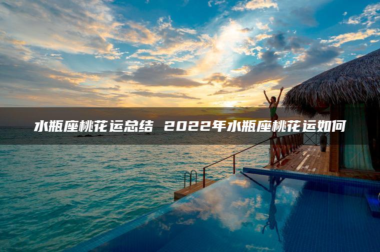 水瓶座桃花运总结 2022年水瓶座桃花运如何