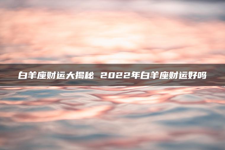 白羊座财运大揭秘 2022年白羊座财运好吗