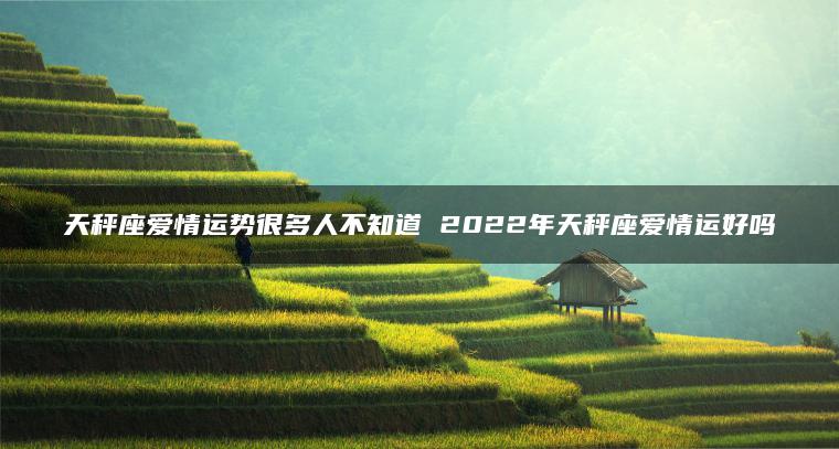 天秤座爱情运势很多人不知道 2022年天秤座爱情运好吗