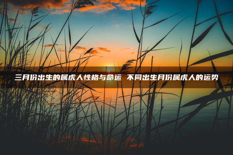 三月份出生的属虎人性格与命运 不同出生月份属虎人的运势