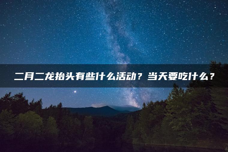 二月二龙抬头有些什么活动？当天要吃什么？