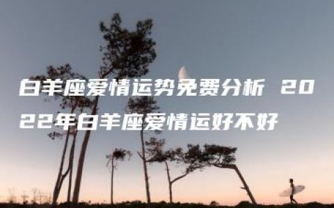 白羊座爱情运势免费分析 2022年白羊座爱情运好不好