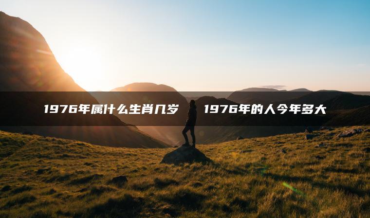 1976年属什么生肖几岁   1976年的人今年多大