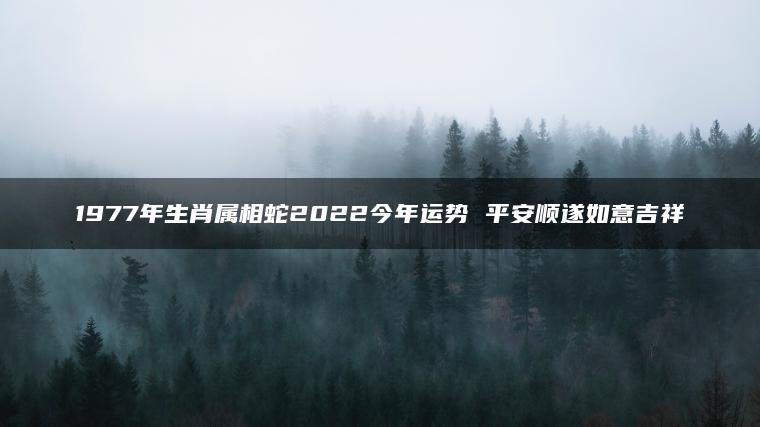 1977年生肖属相蛇2022今年运势 平安顺遂如意吉祥