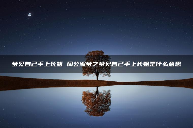 梦见自己手上长蛆 周公解梦之梦见自己手上长蛆是什么意思