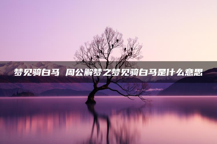 梦见骑白马 周公解梦之梦见骑白马是什么意思