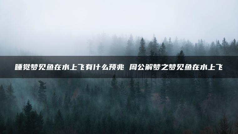 睡觉梦见鱼在水上飞有什么预兆 周公解梦之梦见鱼在水上飞