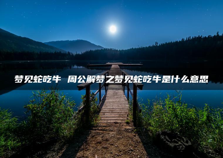 梦见蛇吃牛 周公解梦之梦见蛇吃牛是什么意思