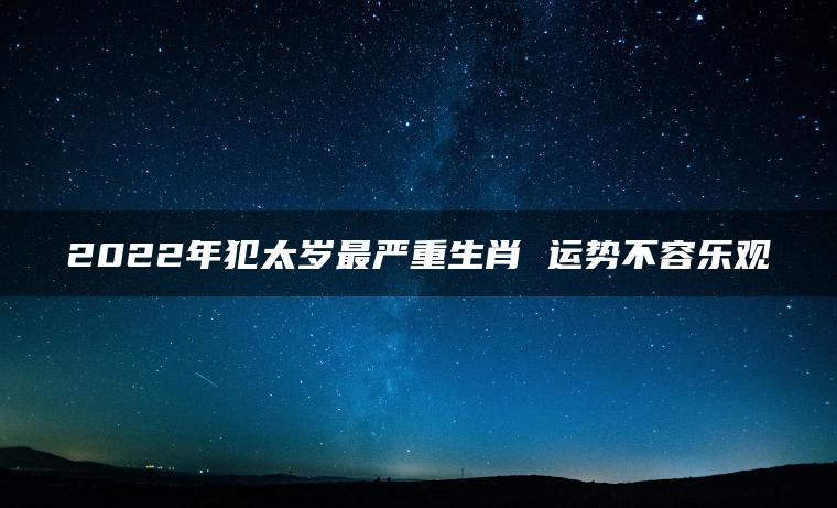 2022年犯太岁最严重生肖 运势不容乐观