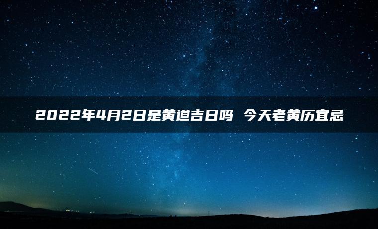 2022年4月2日是黄道吉日吗 今天老黄历宜忌