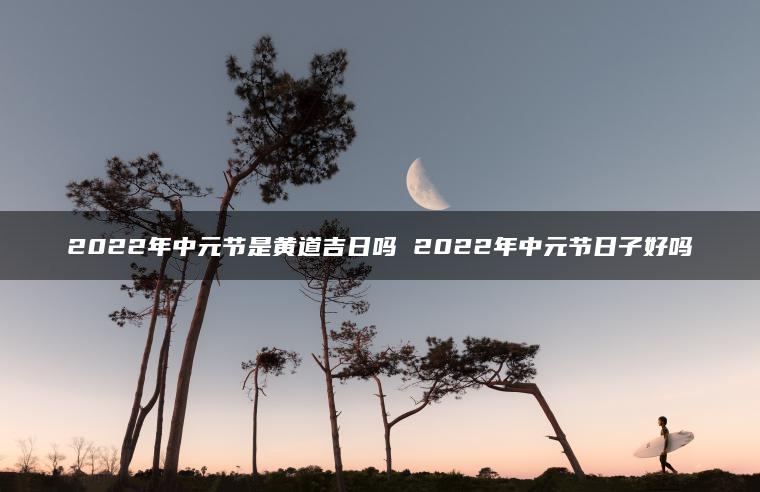 2022年中元节是黄道吉日吗 2022年中元节日子好吗