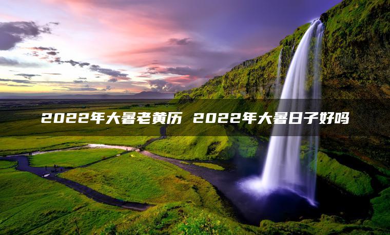 2022年大暑老黄历 2022年大暑日子好吗