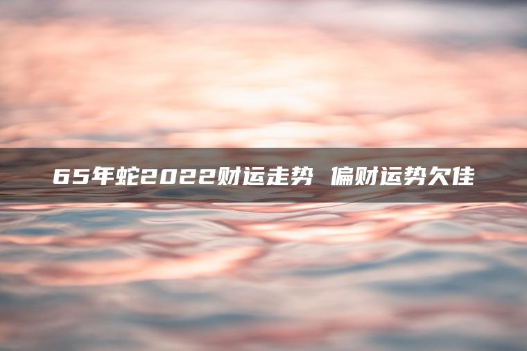 65年蛇2022财运走势 偏财运势欠佳