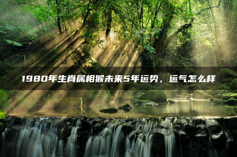 1980年生肖属相猴未来5年运势，运气怎么样