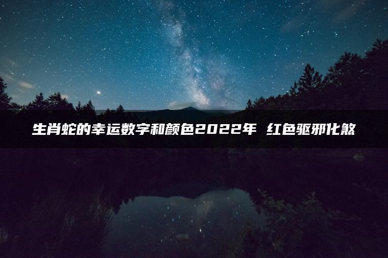 生肖蛇的幸运数字和颜色2022年 红色驱邪化煞