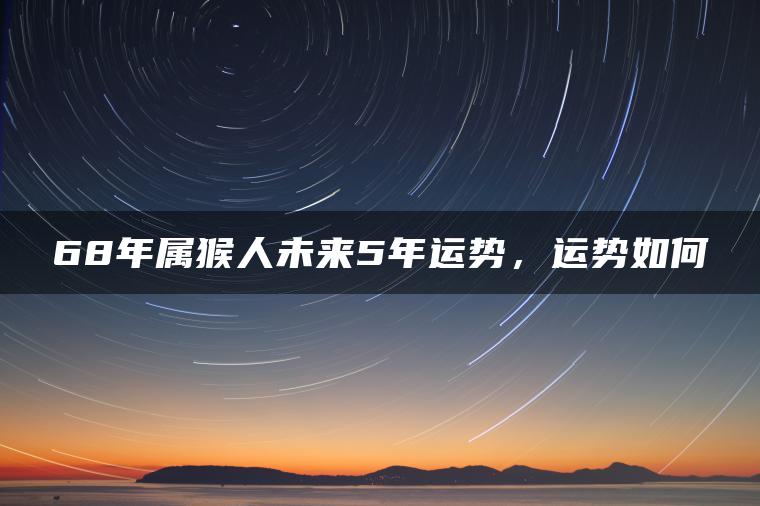 68年属猴人未来5年运势，运势如何