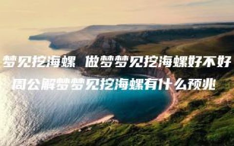 梦见挖海螺 做梦梦见挖海螺好不好 周公解梦梦见挖海螺有什么预兆