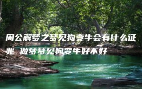 周公解梦之梦见狗变牛会有什么征兆 做梦梦见狗变牛好不好