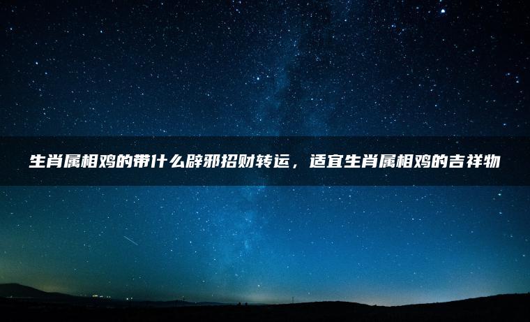 生肖属相鸡的带什么辟邪招财转运，适宜生肖属相鸡的吉祥物