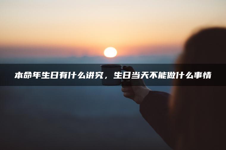 本命年生日有什么讲究，生日当天不能做什么事情