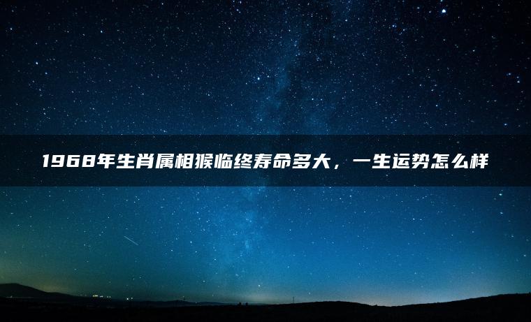 1968年生肖属相猴临终寿命多大，一生运势怎么样