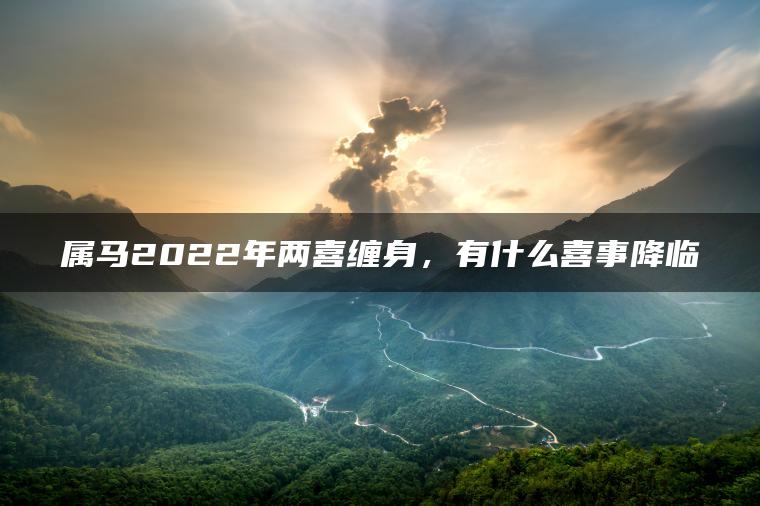 属马2022年两喜缠身，有什么喜事降临