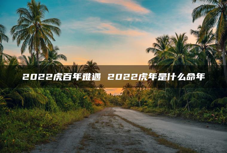 2022虎百年难遇 2022虎年是什么命年