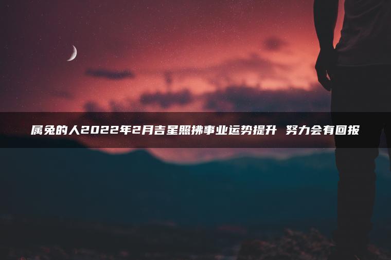 属兔的人2022年2月吉星照拂事业运势提升 努力会有回报