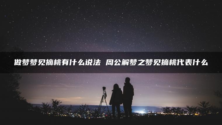 做梦梦见摘桃有什么说法 周公解梦之梦见摘桃代表什么