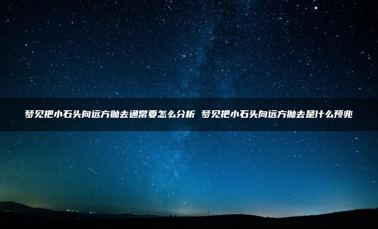 梦见把小石头向远方抛去通常要怎么分析 梦见把小石头向远方抛去是什么预兆