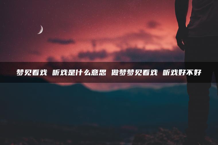 梦见看戏 听戏是什么意思 做梦梦见看戏 听戏好不好