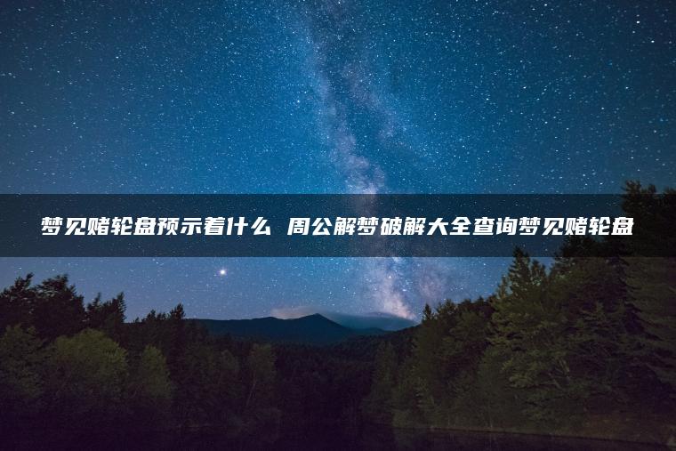 梦见赌轮盘预示着什么 周公解梦破解大全查询梦见赌轮盘