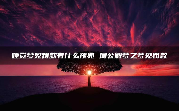 睡觉梦见罚款有什么预兆 周公解梦之梦见罚款