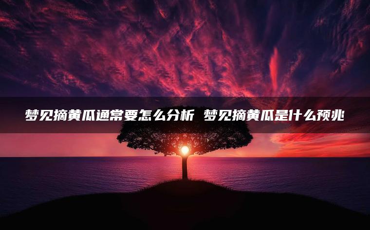 梦见摘黄瓜通常要怎么分析 梦见摘黄瓜是什么预兆