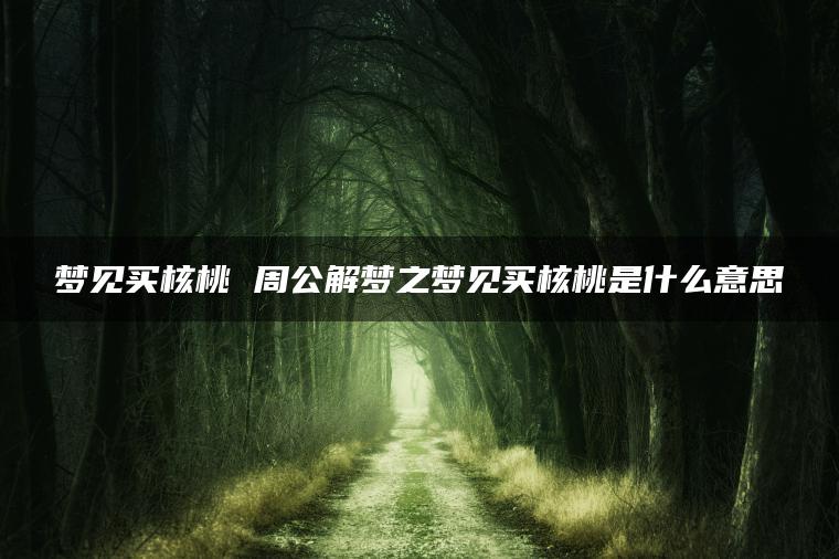 梦见买核桃 周公解梦之梦见买核桃是什么意思