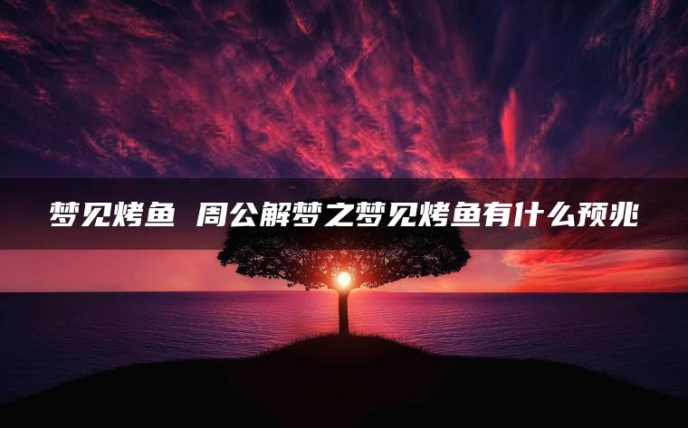 梦见烤鱼 周公解梦之梦见烤鱼有什么预兆