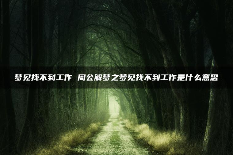 梦见找不到工作 周公解梦之梦见找不到工作是什么意思