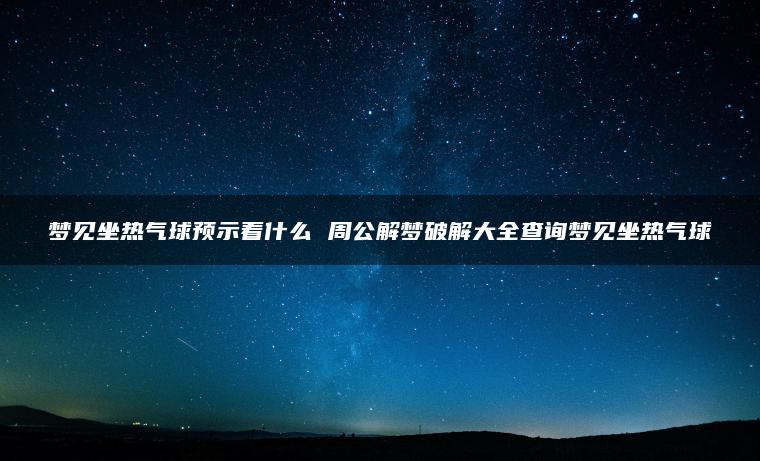 梦见坐热气球预示着什么 周公解梦破解大全查询梦见坐热气球