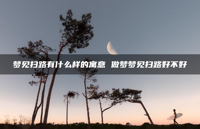 梦见扫路有什么样的寓意 做梦梦见扫路好不好