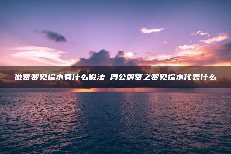 做梦梦见提水有什么说法 周公解梦之梦见提水代表什么