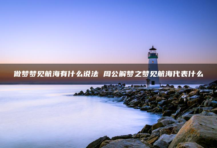 做梦梦见航海有什么说法 周公解梦之梦见航海代表什么