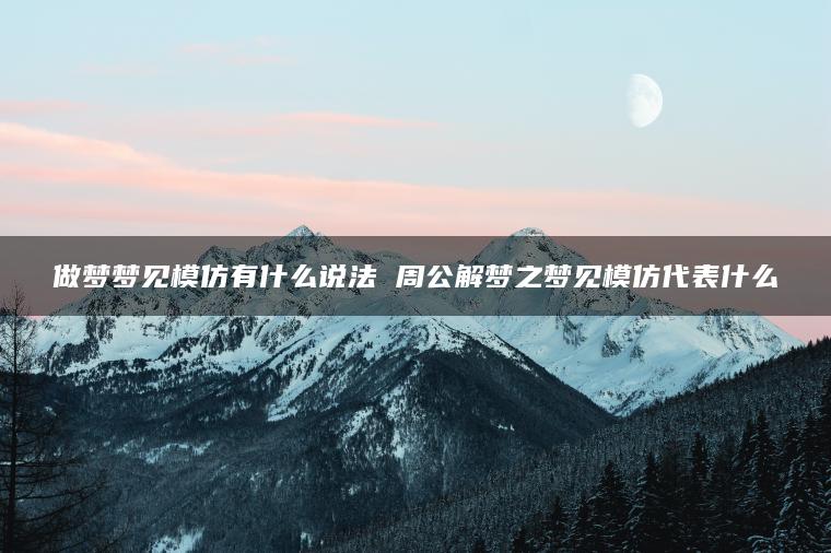 做梦梦见模仿有什么说法 周公解梦之梦见模仿代表什么