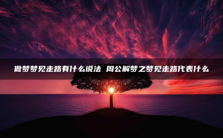 做梦梦见走路有什么说法 周公解梦之梦见走路代表什么