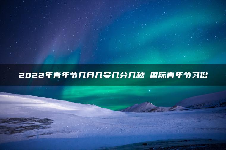 2022年青年节几月几号几分几秒 国际青年节习俗