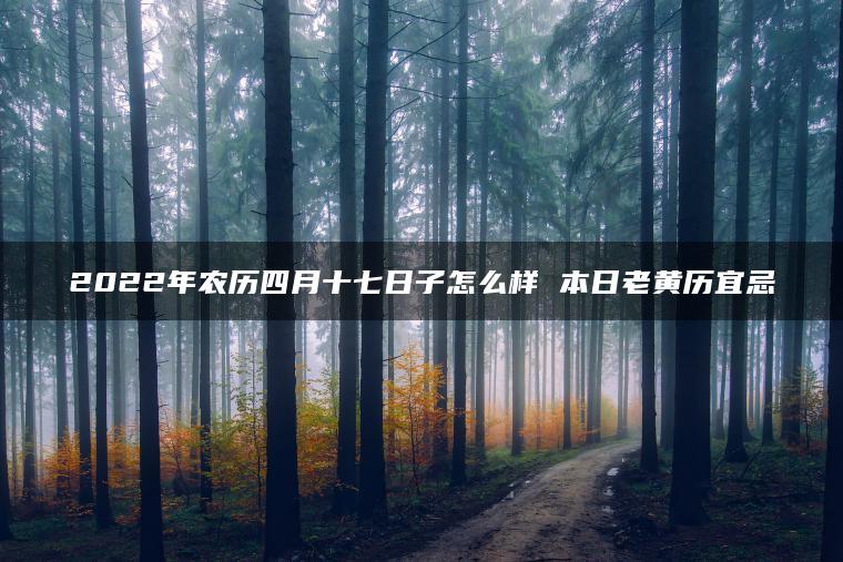 2022年农历四月十七日子怎么样 本日老黄历宜忌